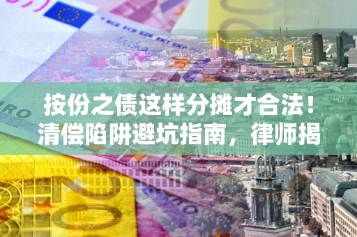 北京按份之债这样分摊才合法！清偿陷阱避坑指南，律师揭秘关键条款