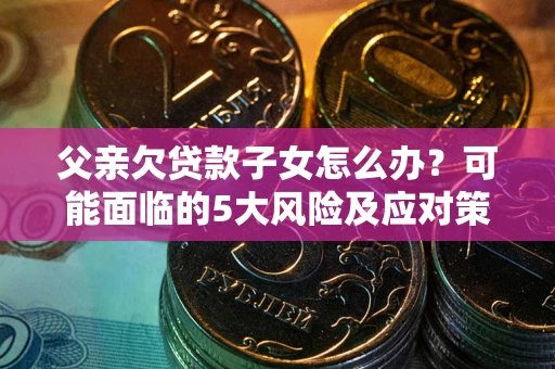 北京父亲欠贷款子女怎么办?可能面临的5大风险及应对策略 北京父亲欠贷款子女怎么办?可能面临的5大风险及应对策略
