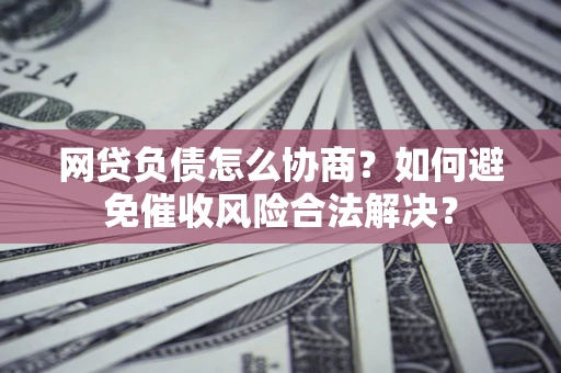 北京网贷负债怎么协商？如何避免催收风险合法解决？