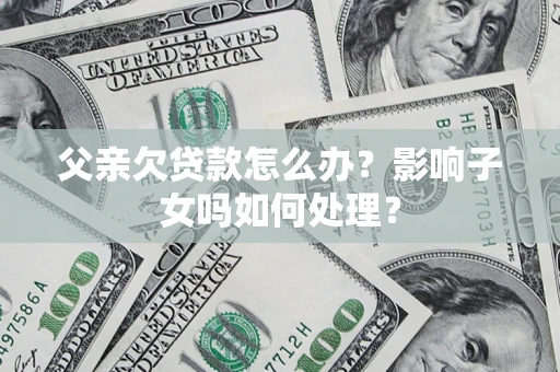 北京父亲欠贷款怎么办？影响子女吗如何处理？