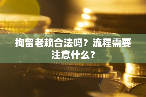 北京拘留老赖合法吗？流程需要注意什么？