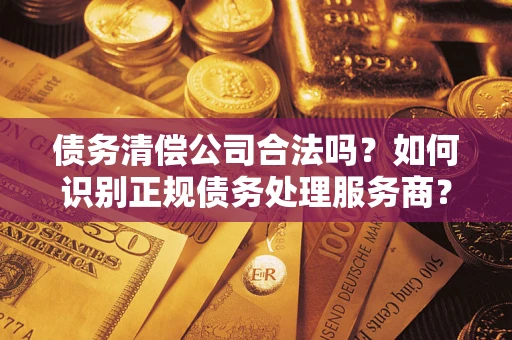 北京债务清偿公司合法吗？如何识别正规债务处理服务商？