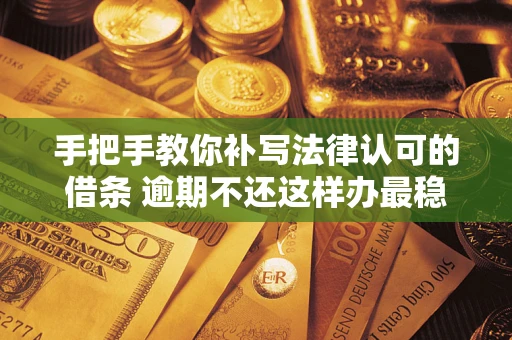 北京手把手教你补写法律认可的借条 逾期不还这样办最稳妥