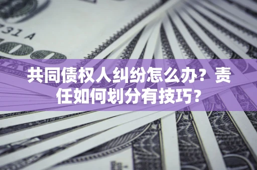 北京共同债权人纠纷怎么办？责任如何划分有技巧？