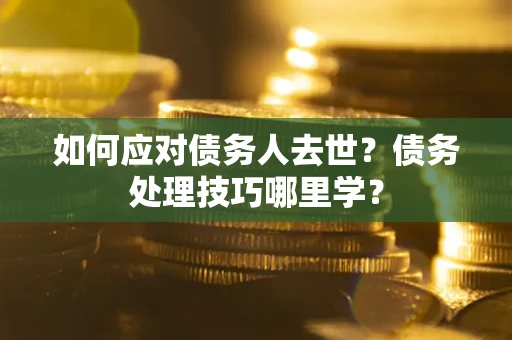 北京如何应对债务人去世？债务处理技巧哪里学？