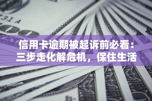 北京信用卡逾期被起诉前必看：三步走化解危机，保住生活尊严