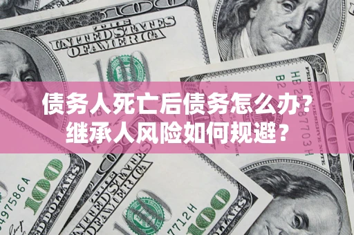 北京债务人死亡后债务怎么办？继承人风险如何规避？
