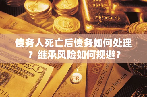 北京债务人死亡后债务如何处理？继承风险如何规避？