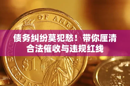 北京债务纠纷莫犯愁！带你厘清合法催收与违规红线