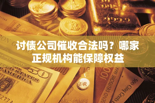 北京讨债公司催收合法吗？哪家正规机构能保障权益