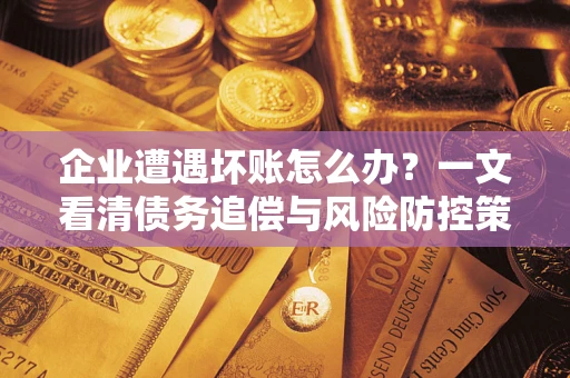 北京企业遭遇坏账怎么办？一文看清债务追偿与风险防控策略