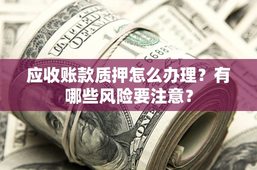 北京应收账款质押怎么办理？有哪些风险要注意？