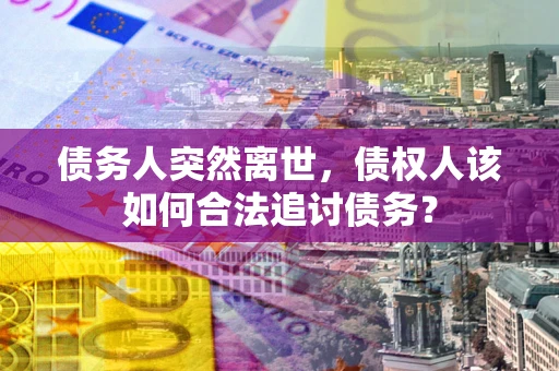 北京债务人突然离世，债权人该如何合法追讨债务？