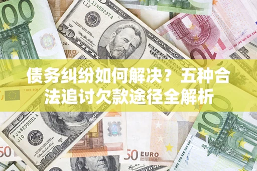 北京债务纠纷如何解决？五种合法追讨欠款途径全解析