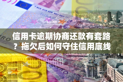 北京信用卡逾期协商还款有套路？拖欠后如何守住信用底线？