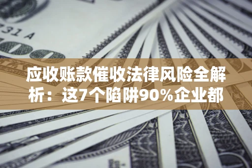 北京应收账款催收法律风险全解析：这7个陷阱90%企业都踩过（含合规应对指南）