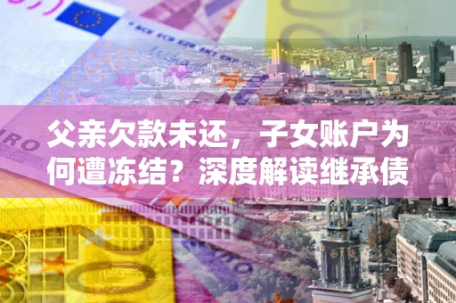 北京父亲欠款未还，子女账户为何遭冻结？深度解读继承债务迷局