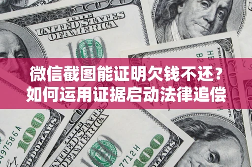 北京微信截图能证明欠钱不还？如何运用证据启动法律追偿程序？