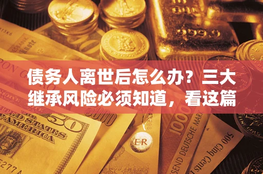 北京债务人离世后怎么办？三大继承风险必须知道，看这篇就够了