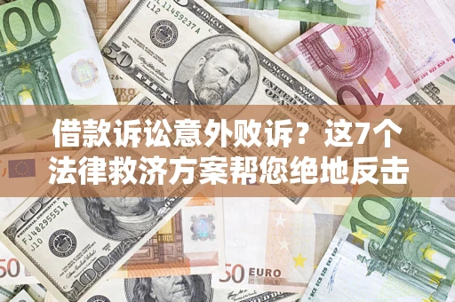 北京借款诉讼意外败诉？这7个法律救济方案帮您绝地反击！