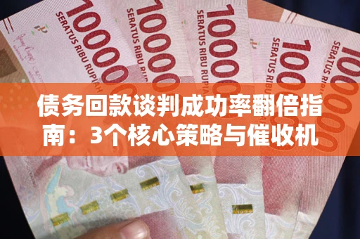 北京债务回款谈判成功率翻倍指南：3个核心策略与催收机构避坑法则