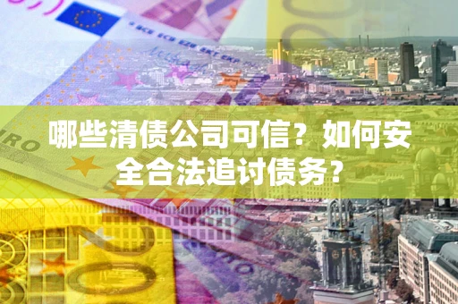 北京哪些清债公司可信？如何安全合法追讨债务？