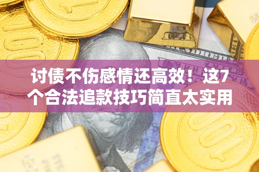 北京讨债不伤感情还高效！这7个合法追款技巧简直太实用