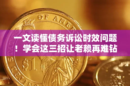 北京一文读懂债务诉讼时效问题！学会这三招让老赖再难钻空子
