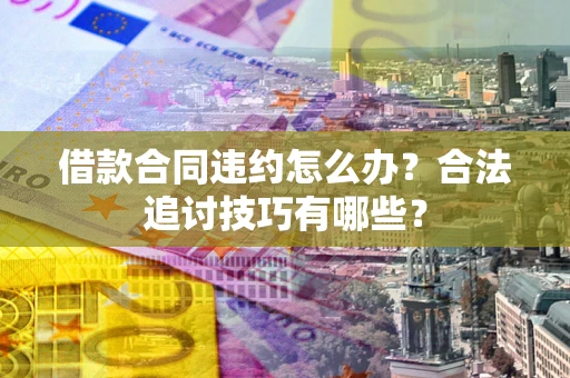 北京借款合同违约怎么办？合法追讨技巧有哪些？