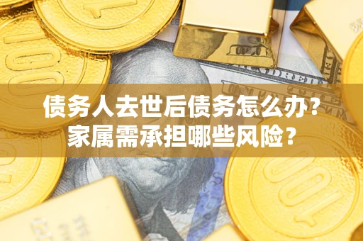 北京债务人去世后债务怎么办？家属需承担哪些风险？