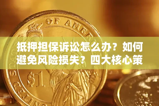 北京抵押担保诉讼怎么办？如何避免风险损失？四大核心策略全解读