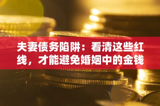 北京夫妻债务陷阱：看清这些红线，才能避免婚姻中的金钱危机