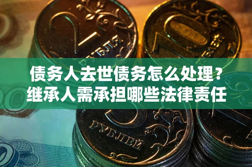北京债务人去世债务怎么处理？继承人需承担哪些法律责任？