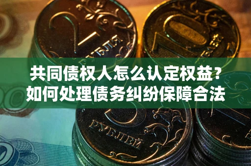 北京共同债权人怎么认定权益？如何处理债务纠纷保障合法权益？