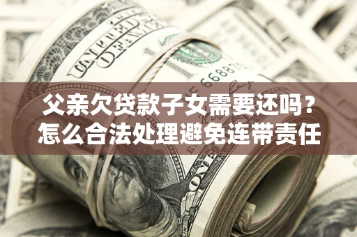 北京父亲欠贷款子女需要还吗？怎么合法处理避免连带责任？