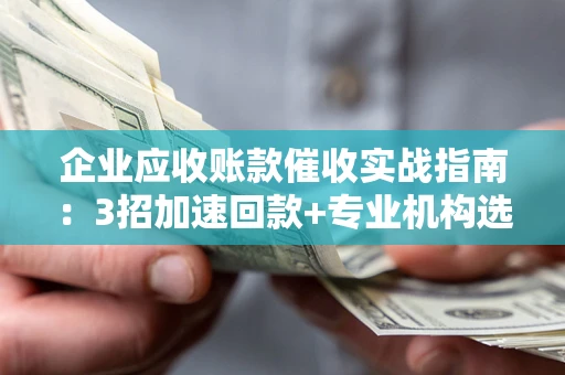 北京企业应收账款催收实战指南：3招加速回款+专业机构选择避坑