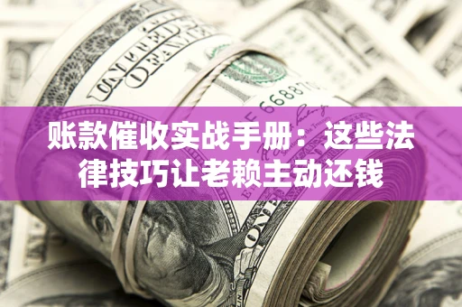 北京账款催收实战手册：这些法律技巧让老赖主动还钱