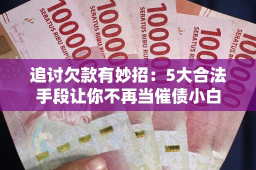 北京追讨欠款有妙招：5大合法手段让你不再当催债小白