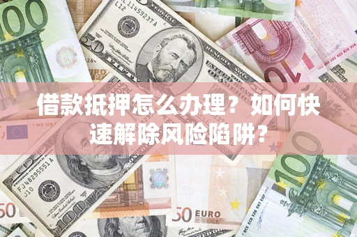 北京借款抵押怎么办理？如何快速解除风险陷阱？
