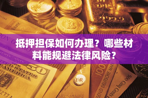 北京抵押担保如何办理？哪些材料能规避法律风险？
