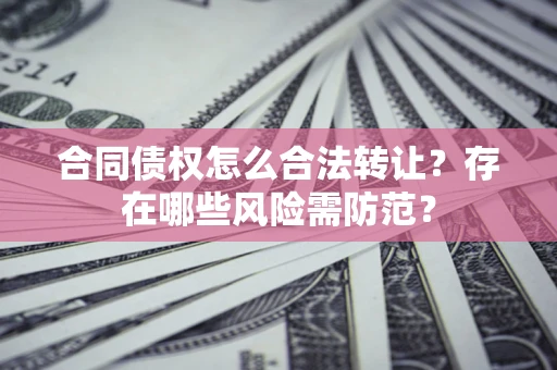 北京合同债权怎么合法转让？存在哪些风险需防范？