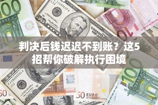 北京判决后钱迟迟不到账？这5招帮你破解执行困境