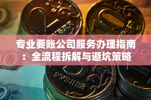 北京专业要账公司服务办理指南：全流程拆解与避坑策略