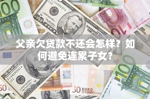 北京父亲欠贷款不还会怎样？如何避免连累子女？