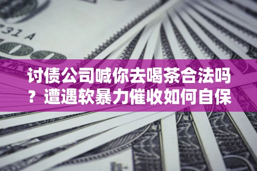 北京讨债公司喊你去喝茶合法吗？遭遇软暴力催收如何自保？