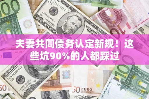 北京夫妻共同债务认定新规！这些坑90%的人都踩过
