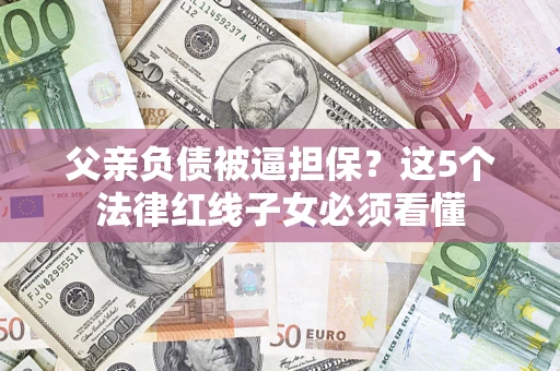 北京父亲负债被逼担保？这5个法律红线子女必须看懂