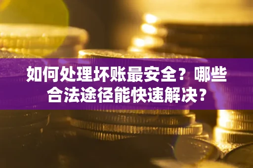北京如何处理坏账最安全？哪些合法途径能快速解决？