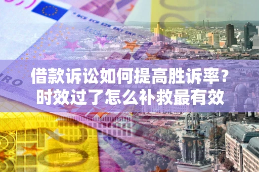 北京借款诉讼如何提高胜诉率？时效过了怎么补救最有效