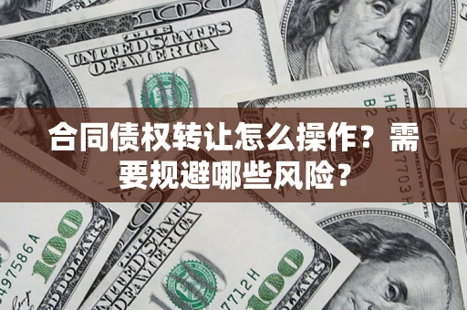 北京合同债权转让怎么操作？需要规避哪些风险？